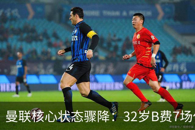 曼联核心状态骤降：32岁B费7场仅1球0助攻